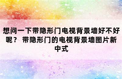 想问一下带隐形门电视背景墙好不好呢？ 带隐形门的电视背景墙图片新中式